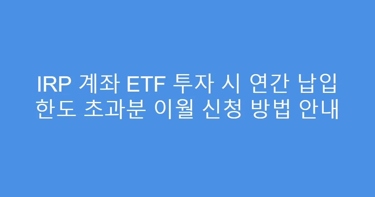 IRP 계좌 ETF 투자 시 연간 납입 한도 초과분 이월 신청 방법 안내