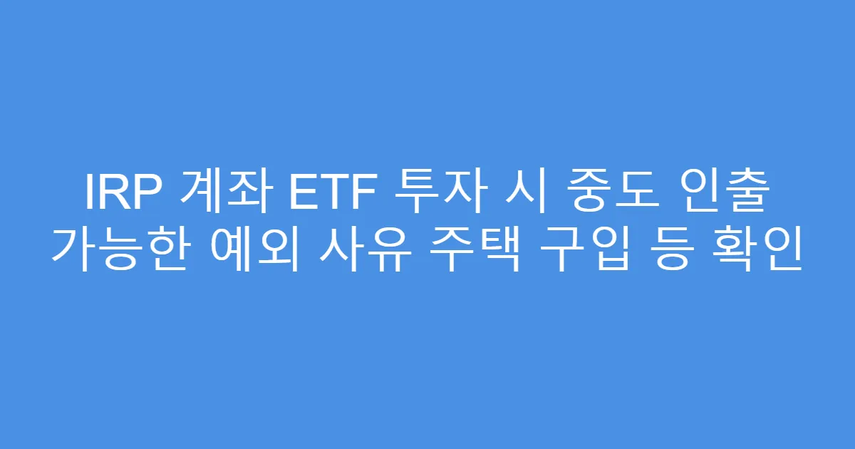 IRP 계좌 ETF 투자 시 중도 인출 가능한 예외 사유 주택 구입 등 확인