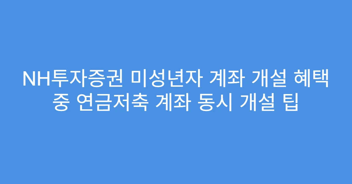NH투자증권 미성년자 계좌 개설 혜택 중 연금저축 계좌 동시 개설 팁