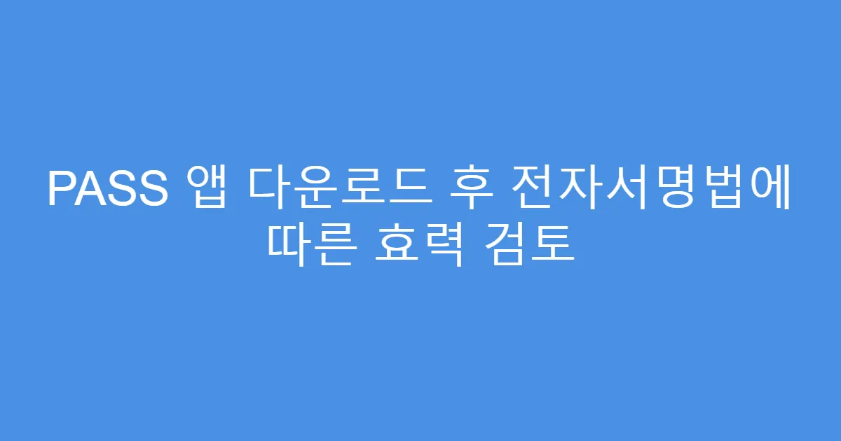 PASS 앱 다운로드 후 전자서명법에 따른 효력 검토