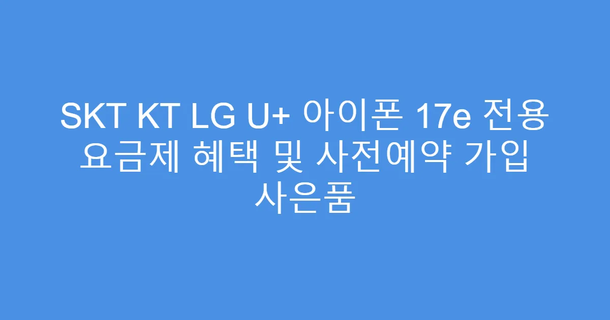 SKT KT LG U+ 아이폰 17e 전용 요금제 혜택 및 사전예약 가입 사은품