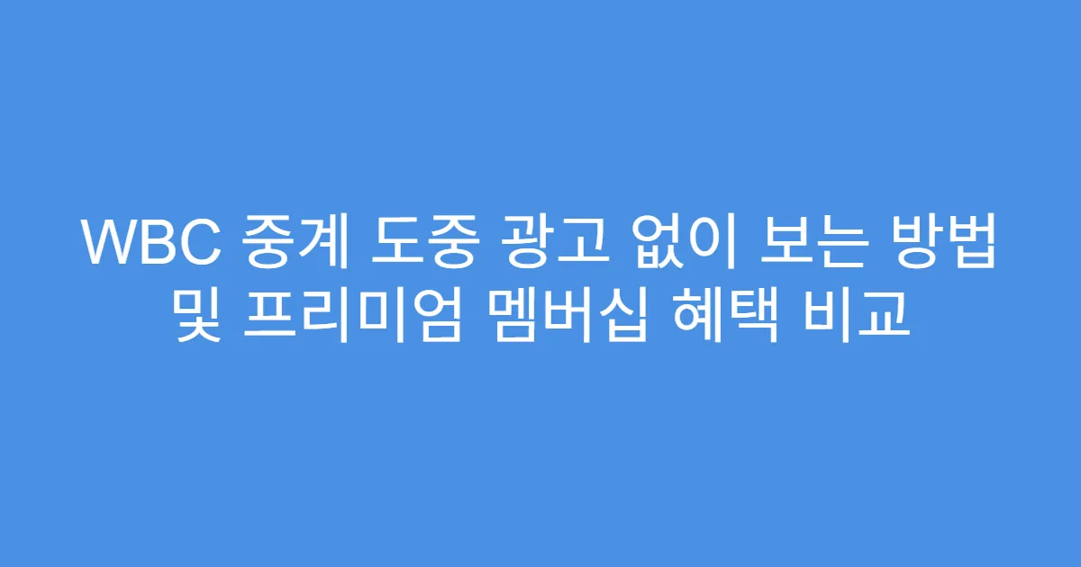 WBC 중계 도중 광고 없이 보는 방법 및 프리미엄 멤버십 혜택 비교
