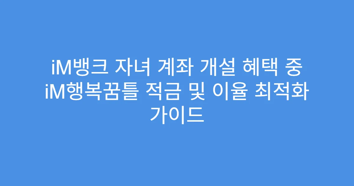 iM뱅크 자녀 계좌 개설 혜택 중 iM행복꿈틀 적금 및 이율 최적화 가이드
