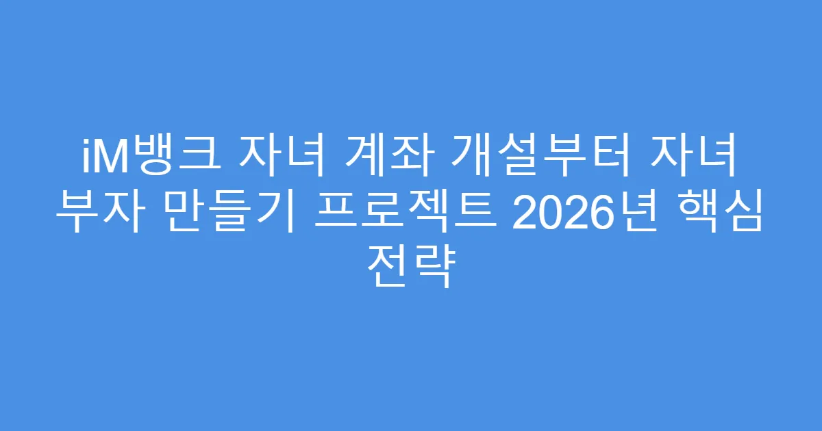 iM뱅크 자녀 계좌 개설부터 자녀 부자 만들기 프로젝트 2026년 핵심 전략