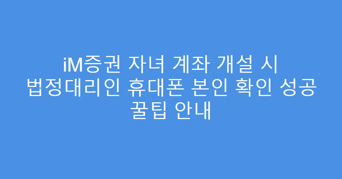 iM증권 자녀 계좌 개설 시 법정대리인 휴대폰 본인 확인 성공 꿀팁 안내
