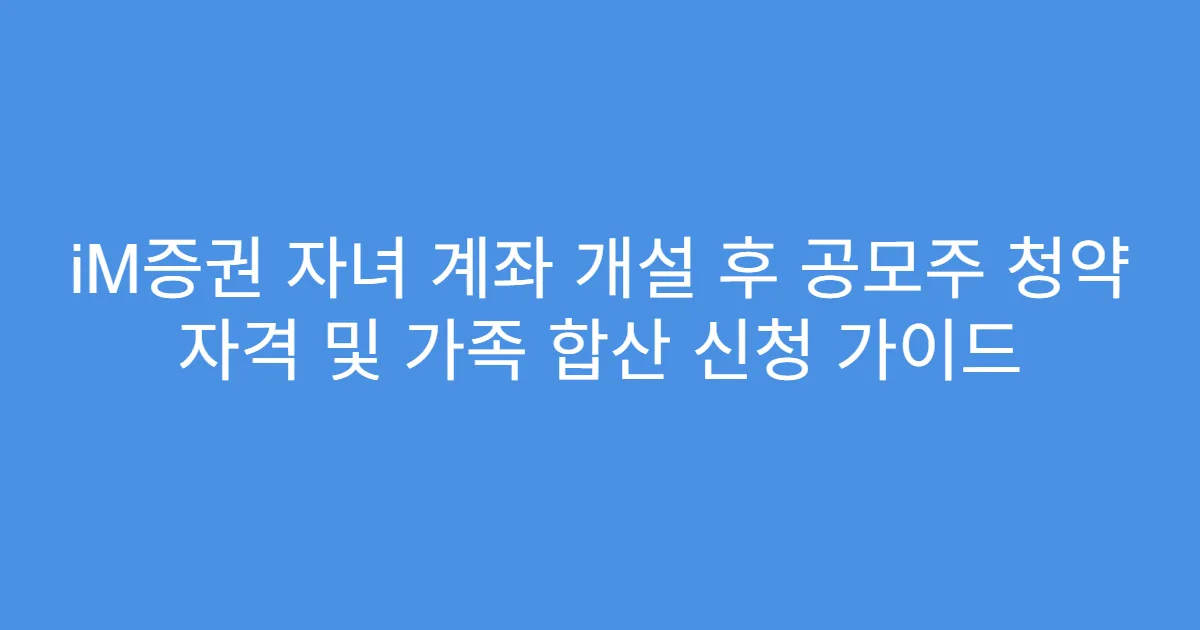 iM증권 자녀 계좌 개설 후 공모주 청약 자격 및 가족 합산 신청 가이드