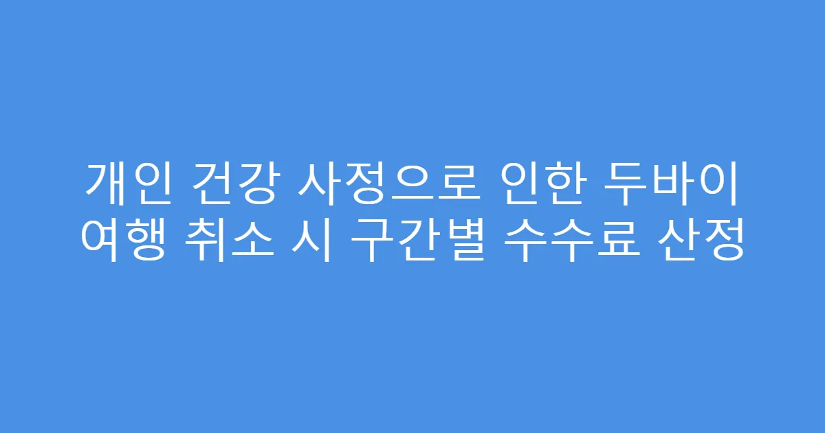 개인 건강 사정으로 인한 두바이 여행 취소 시 구간별 수수료 산정