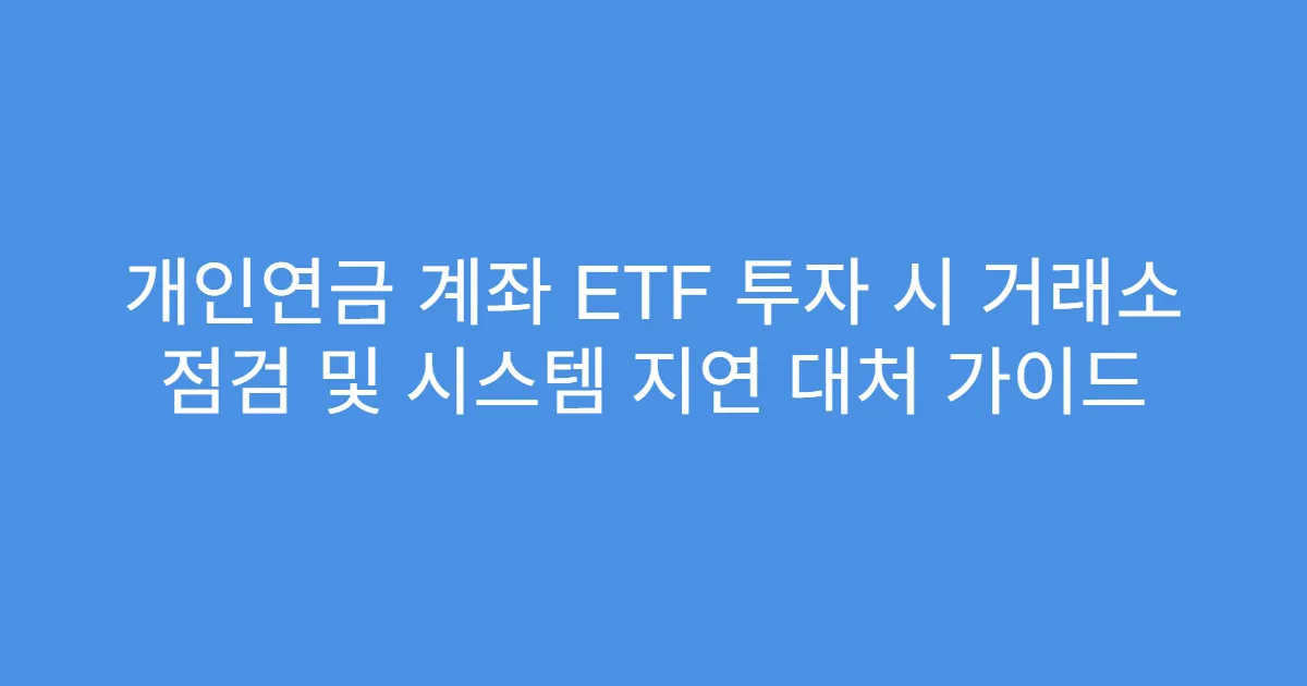 개인연금 계좌 ETF 투자 시 거래소 점검 및 시스템 지연 대처 가이드