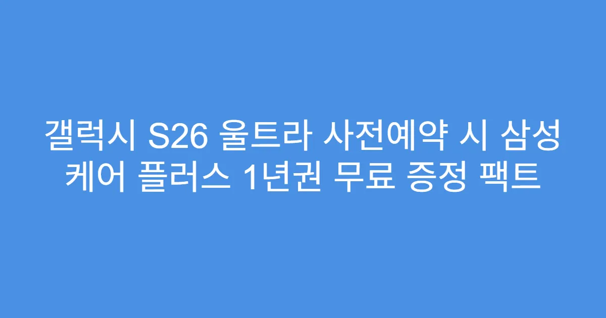 갤럭시 S26 울트라 사전예약 시 삼성 케어 플러스 1년권 무료 증정 팩트