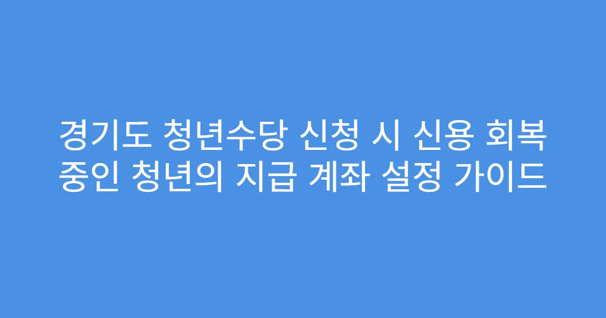 경기도 청년수당 신청 시 신용 회복 중인 청년의 지급 계좌 설정 가이드