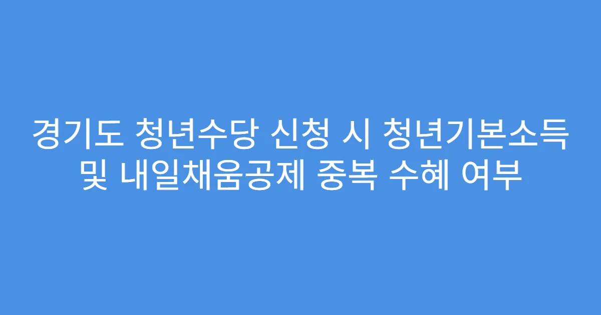 경기도 청년수당 신청 시 청년기본소득 및 내일채움공제 중복 수혜 여부