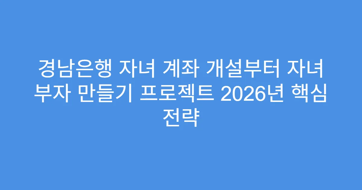 경남은행 자녀 계좌 개설부터 자녀 부자 만들기 프로젝트 2026년 핵심 전략