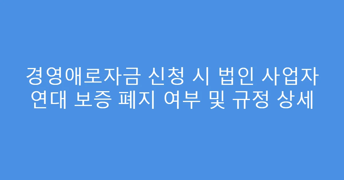 경영애로자금 신청 시 법인 사업자 연대 보증 폐지 여부 및 규정 상세