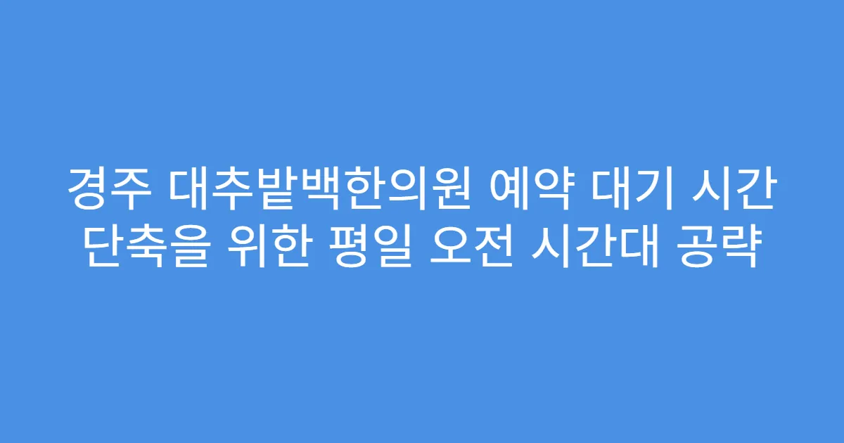 경주 대추밭백한의원 예약 대기 시간 단축을 위한 평일 오전 시간대 공략