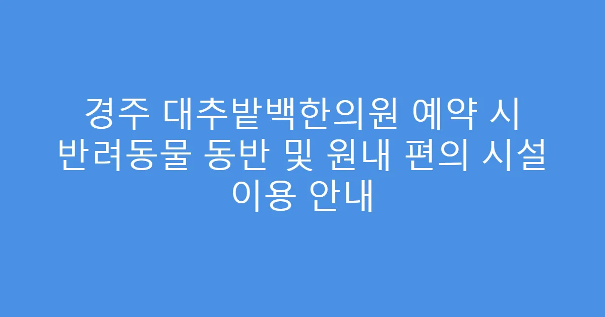 경주 대추밭백한의원 예약 시 반려동물 동반 및 원내 편의 시설 이용 안내