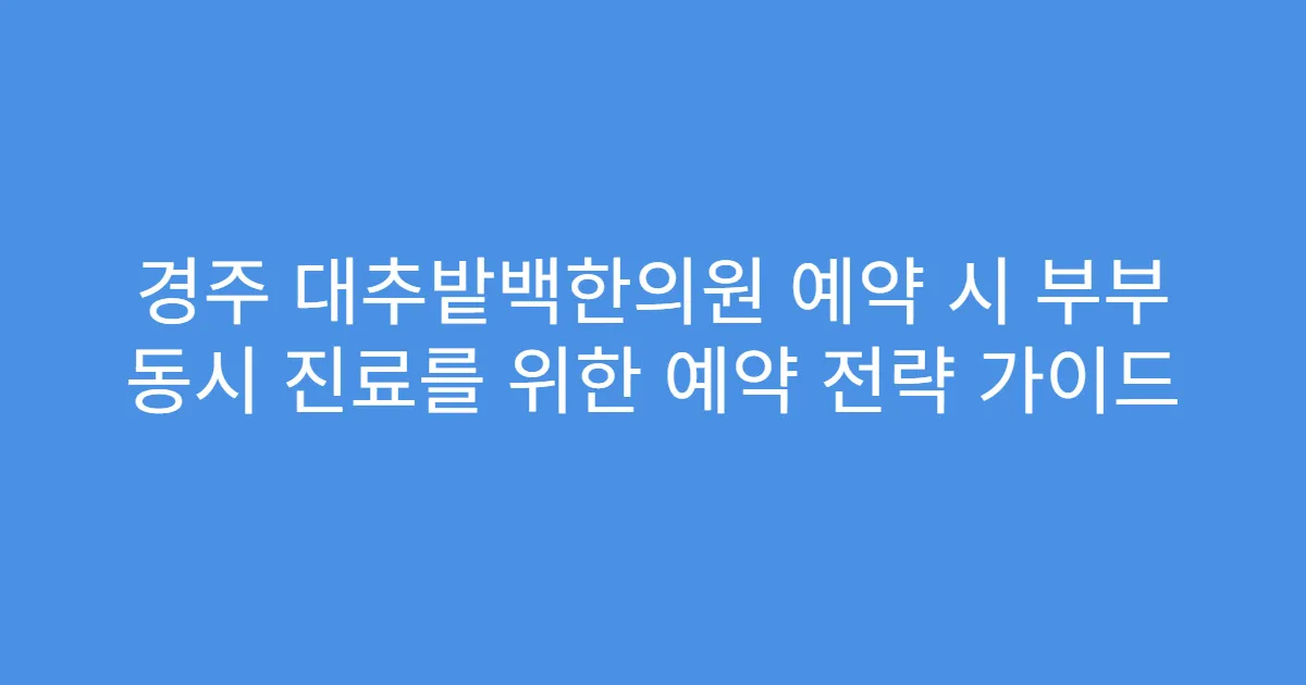 경주 대추밭백한의원 예약 시 부부 동시 진료를 위한 예약 전략 가이드