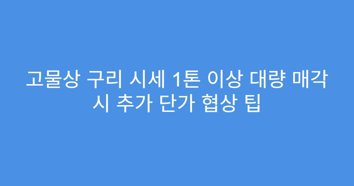 고물상 구리 시세 1톤 이상 대량 매각 시 추가 단가 협상 팁