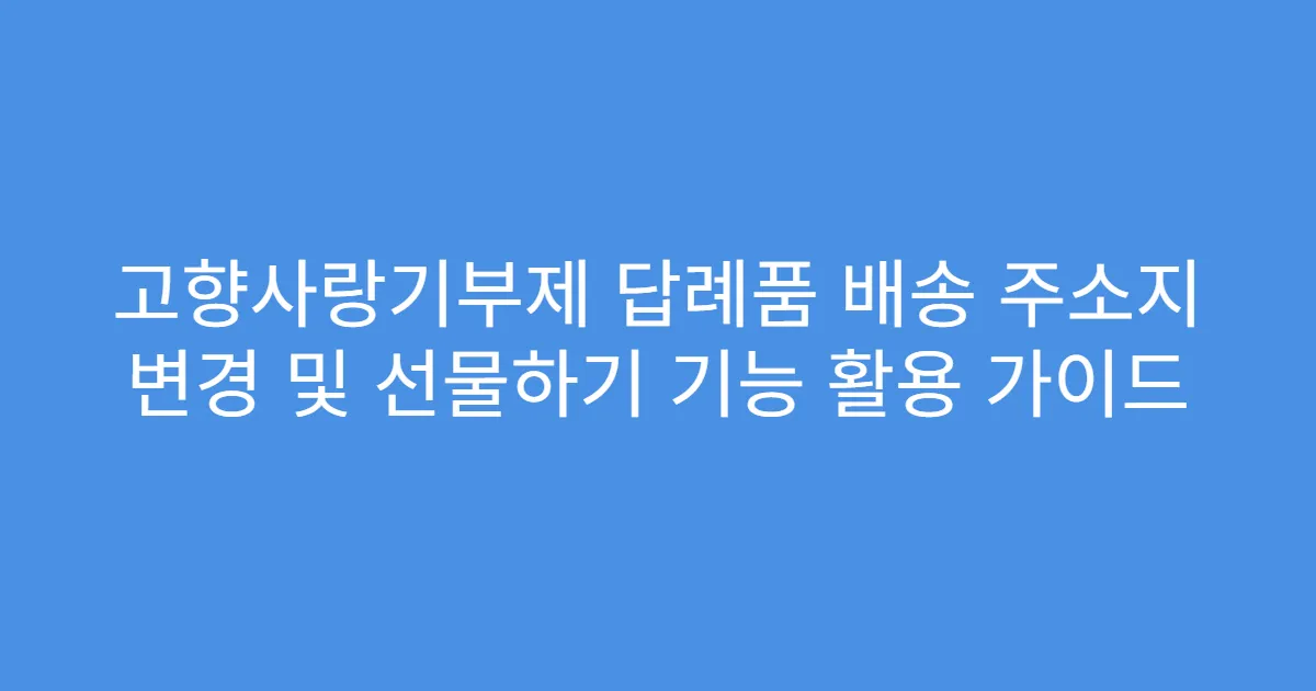고향사랑기부제 답례품 배송 주소지 변경 및 선물하기 기능 활용 가이드