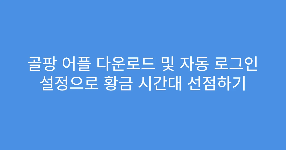 골팡 어플 다운로드 및 자동 로그인 설정으로 황금 시간대 선점하기