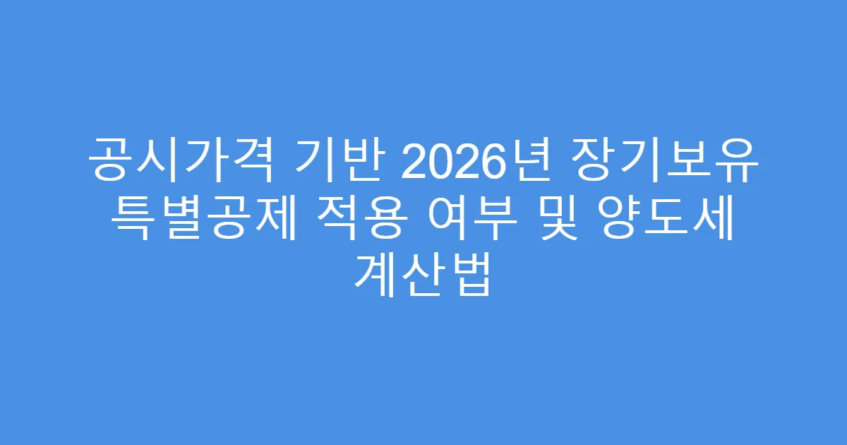 공시가격 기반 2026년 장기보유 특별공제 적용 여부 및 양도세 계산법