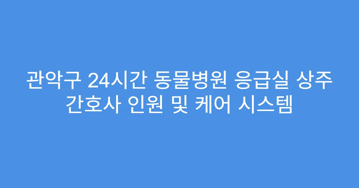 관악구 24시간 동물병원 응급실 상주 간호사 인원 및 케어 시스템