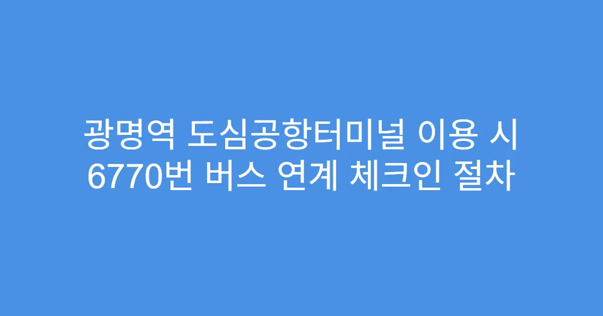 광명역 도심공항터미널 이용 시 6770번 버스 연계 체크인 절차