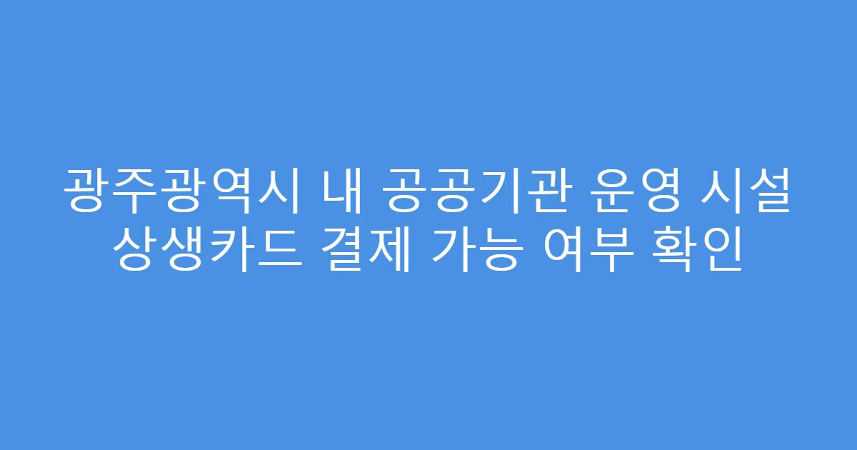 광주광역시 내 공공기관 운영 시설 상생카드 결제 가능 여부 확인