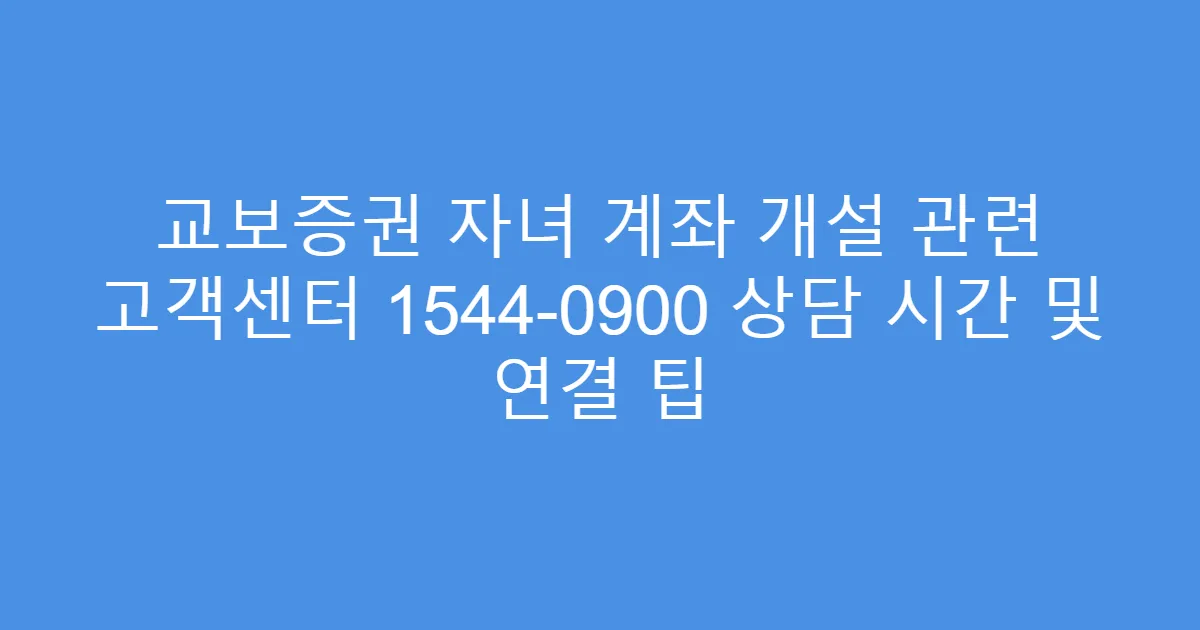 교보증권 자녀 계좌 개설 관련 고객센터 1544-0900 상담 시간 및 연결 팁