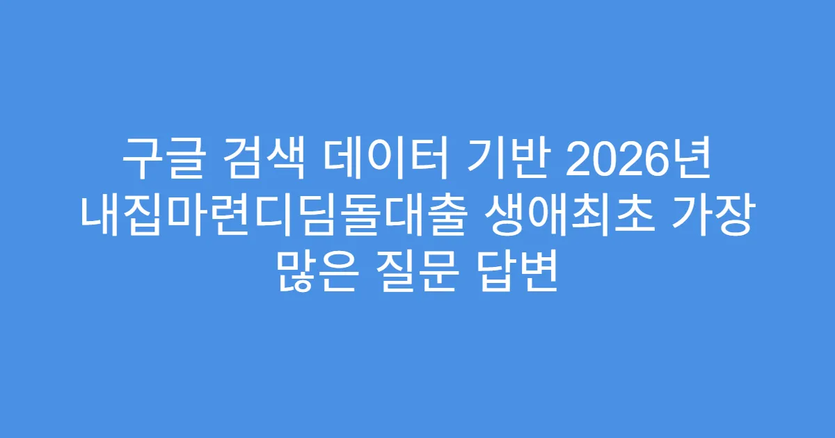 구글 검색 데이터 기반 2026년 내집마련디딤돌대출 생애최초 가장 많은 질문 답변