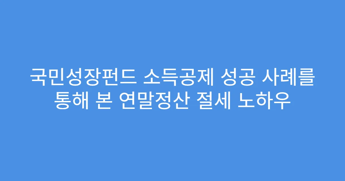 국민성장펀드 소득공제 성공 사례를 통해 본 연말정산 절세 노하우