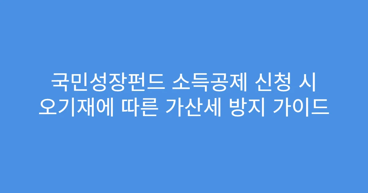 국민성장펀드 소득공제 신청 시 오기재에 따른 가산세 방지 가이드