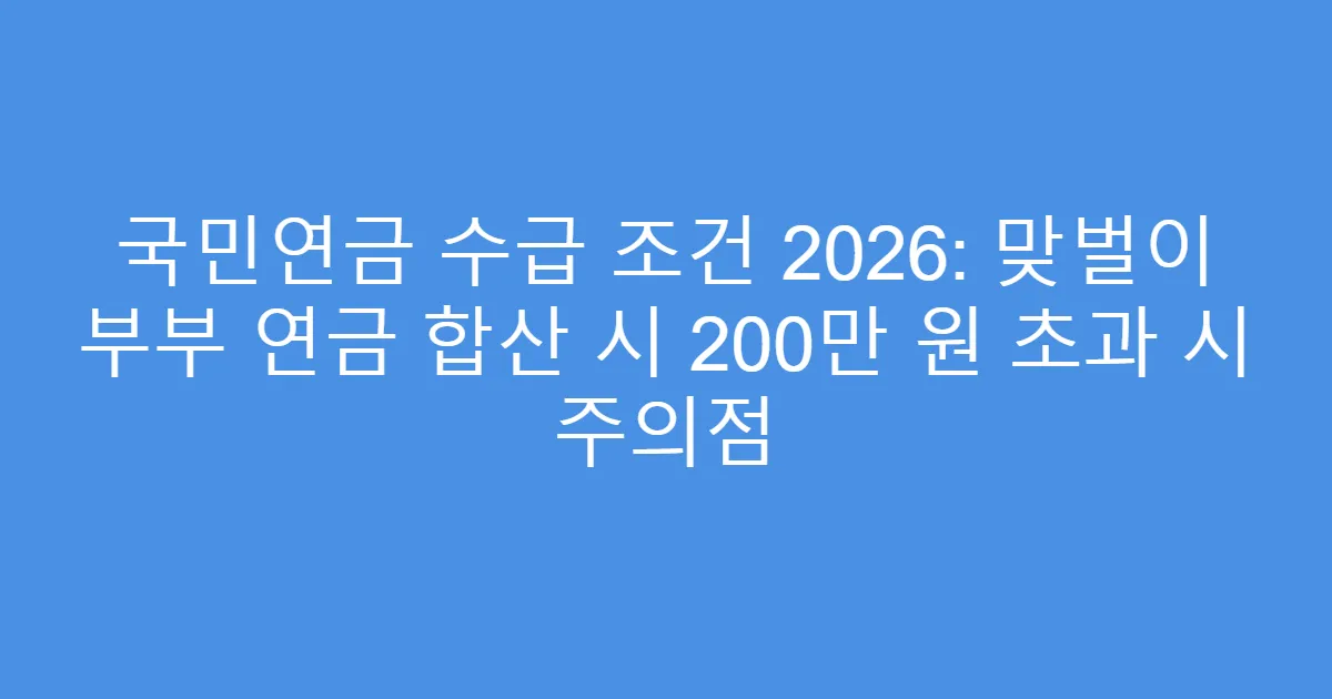 국민연금 수급 조건 2026: 맞벌이 부부 연금 합산 시 200만 원 초과 시 주의점