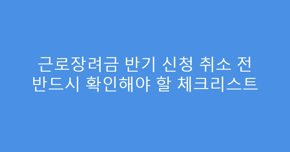 근로장려금 반기 신청 취소 전 반드시 확인해야 할 체크리스트