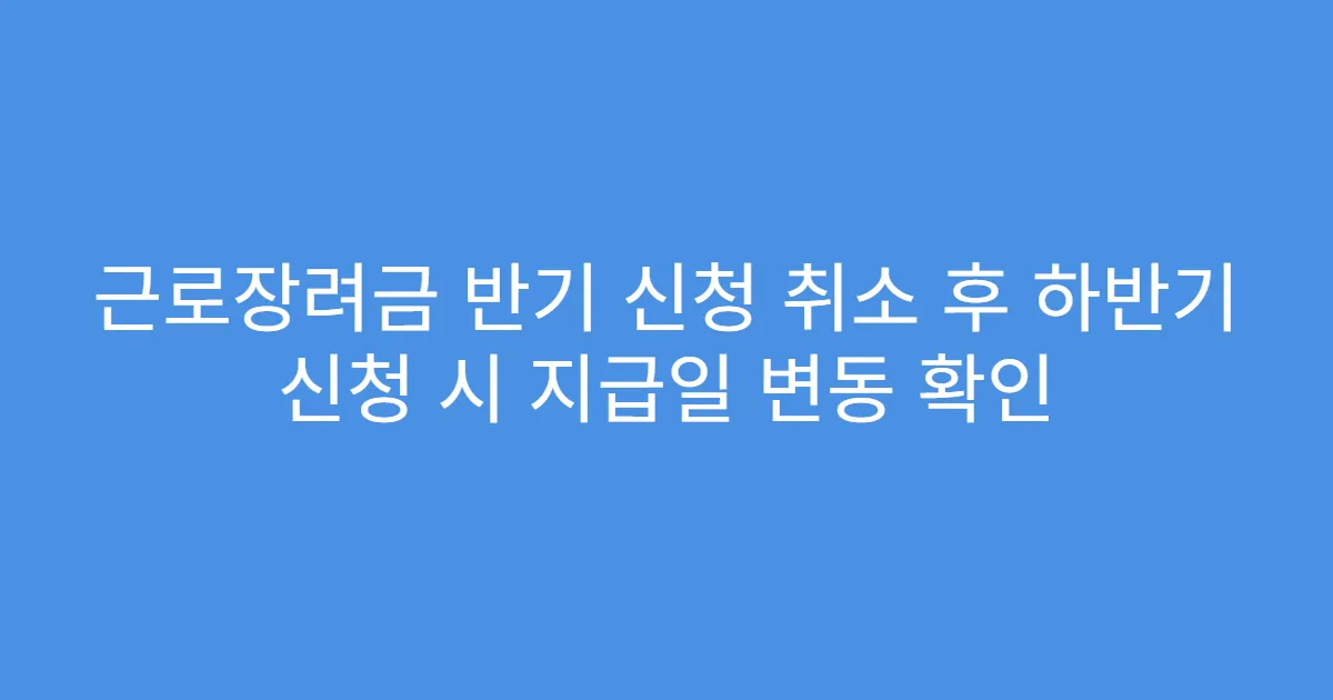 근로장려금 반기 신청 취소 후 하반기 신청 시 지급일 변동 확인