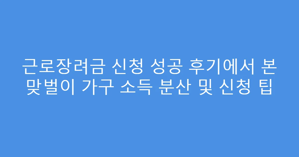 근로장려금 신청 성공 후기에서 본 맞벌이 가구 소득 분산 및 신청 팁
