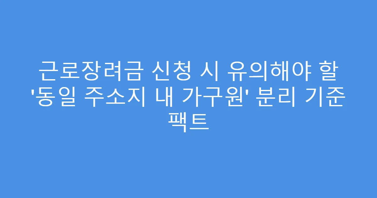 근로장려금 신청 시 유의해야 할 ‘동일 주소지 내 가구원’ 분리 기준 팩트