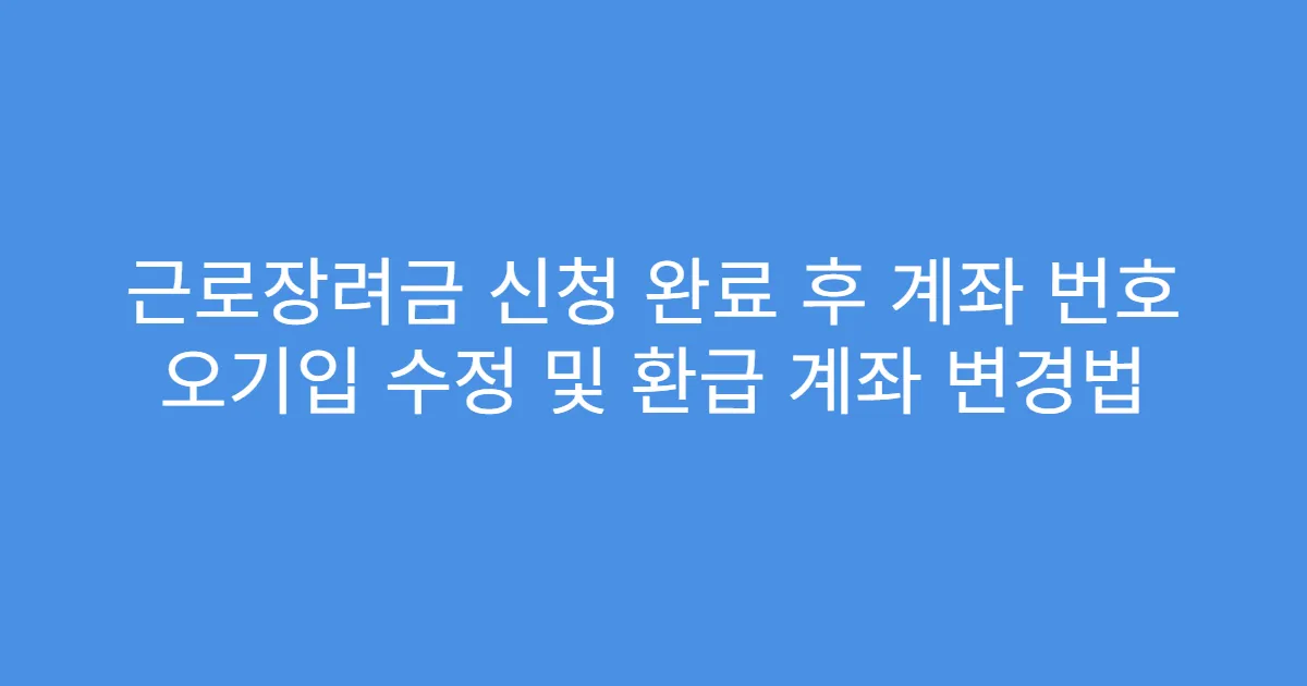 근로장려금 신청 완료 후 계좌 번호 오기입 수정 및 환급 계좌 변경법