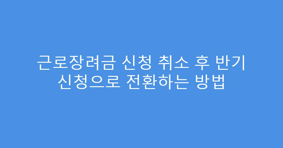 근로장려금 신청 취소 후 반기 신청으로 전환하는 방법