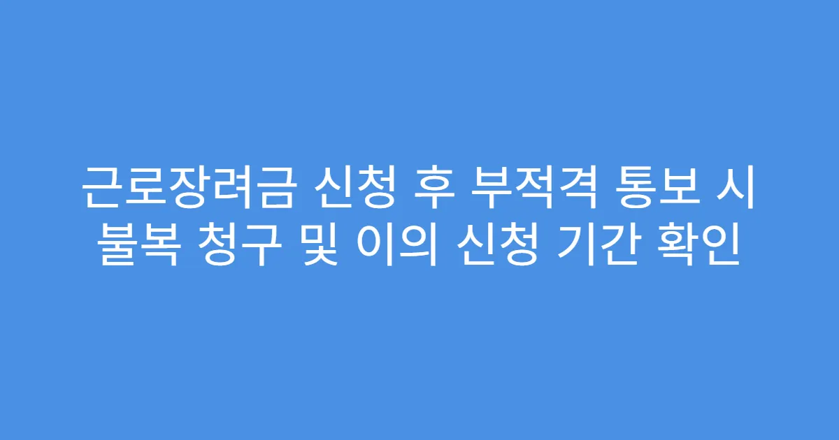 근로장려금 신청 후 부적격 통보 시 불복 청구 및 이의 신청 기간 확인
