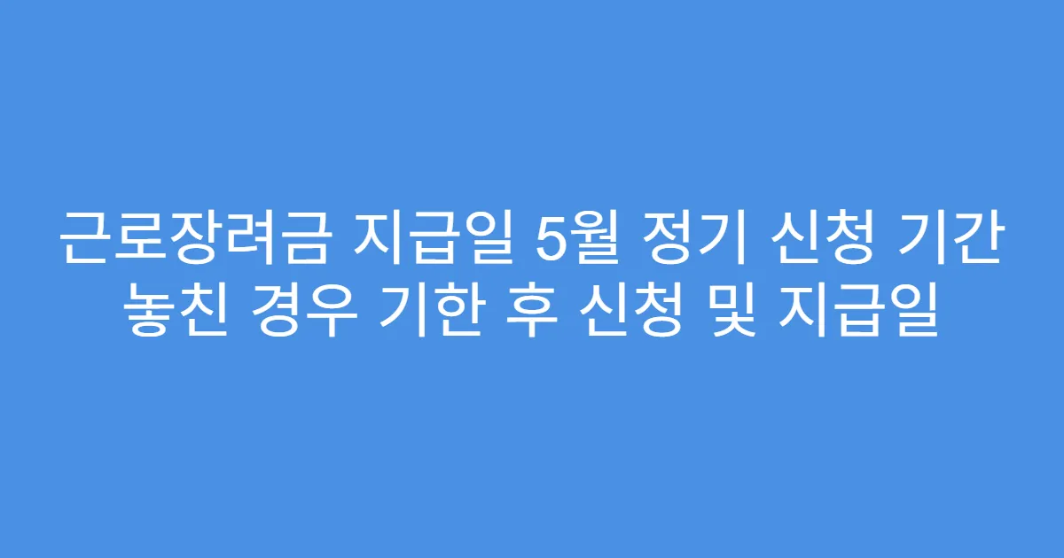 근로장려금 지급일 5월 정기 신청 기간 놓친 경우 기한 후 신청 및 지급일