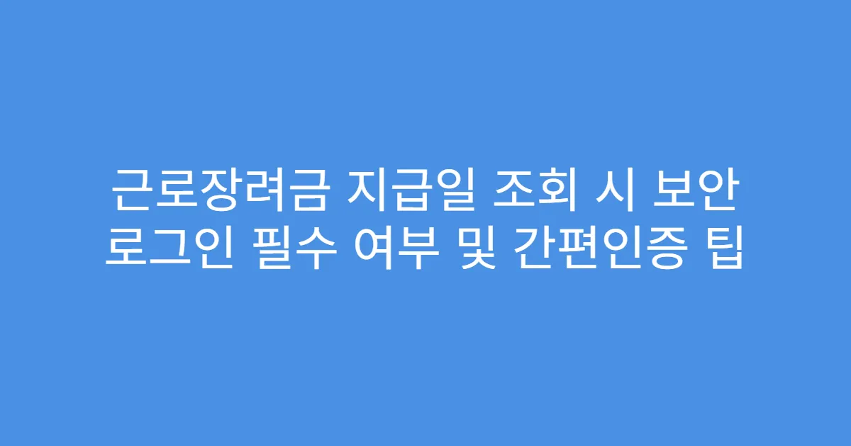 근로장려금 지급일 조회 시 보안 로그인 필수 여부 및 간편인증 팁