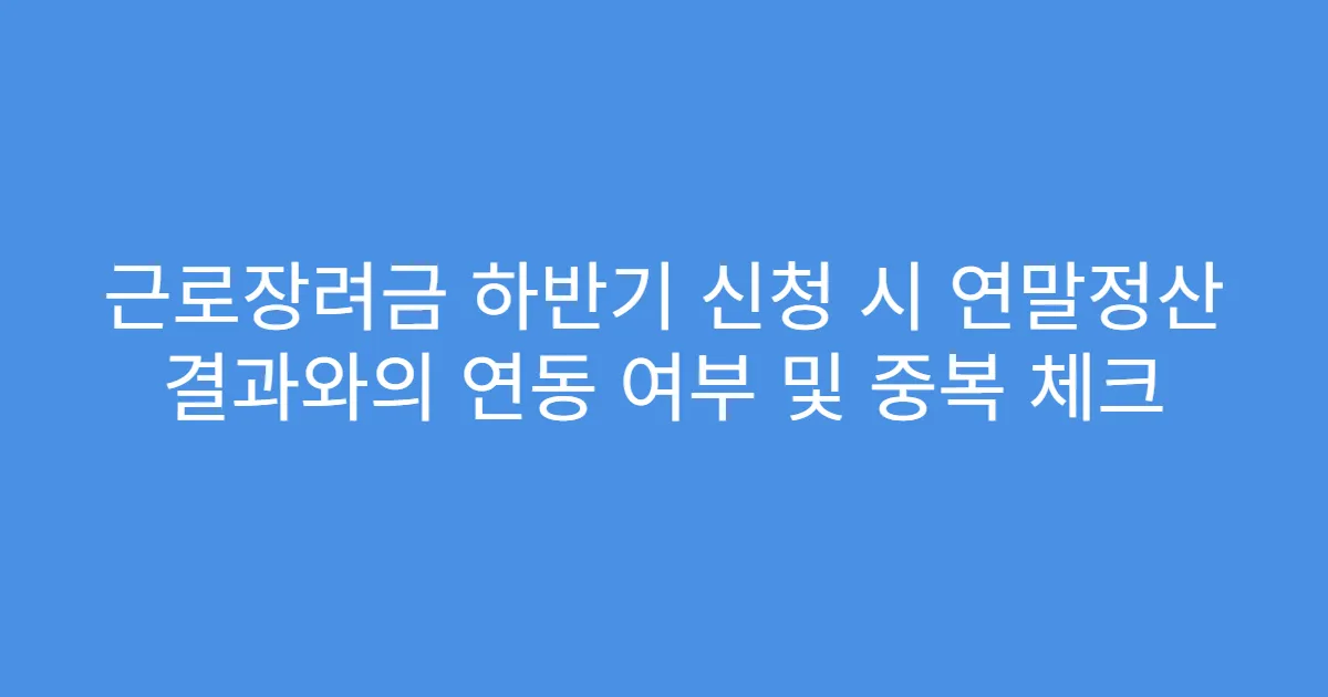 근로장려금 하반기 신청 시 연말정산 결과와의 연동 여부 및 중복 체크