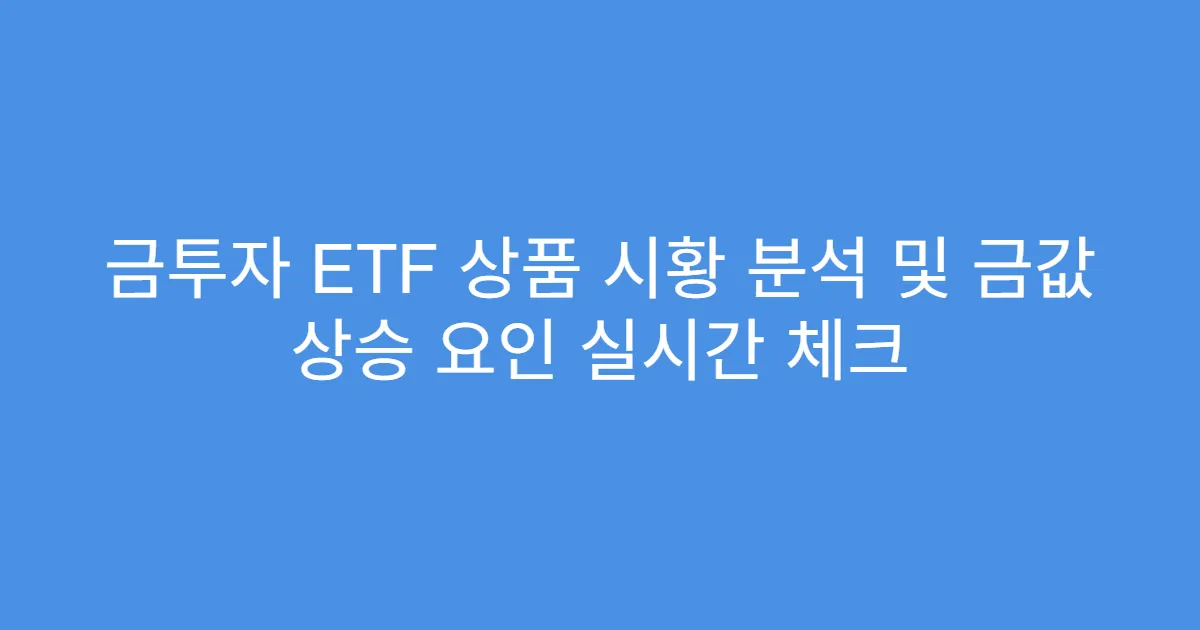 금투자 ETF 상품 시황 분석 및 금값 상승 요인 실시간 체크