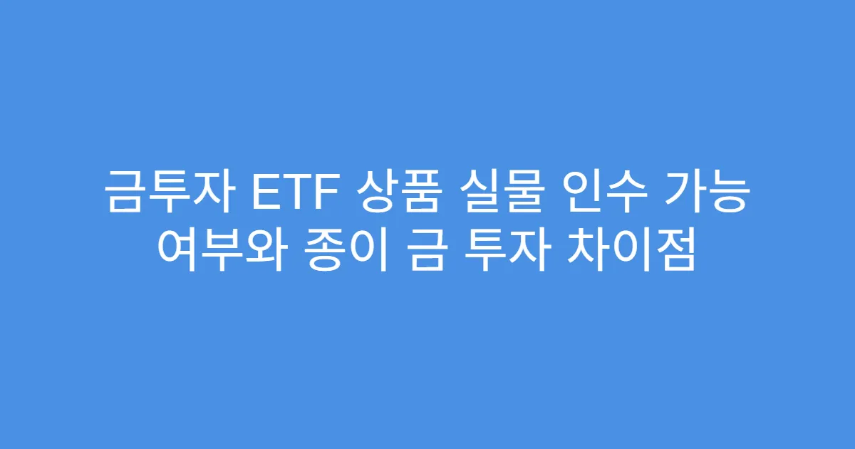 금투자 ETF 상품 실물 인수 가능 여부와 종이 금 투자 차이점