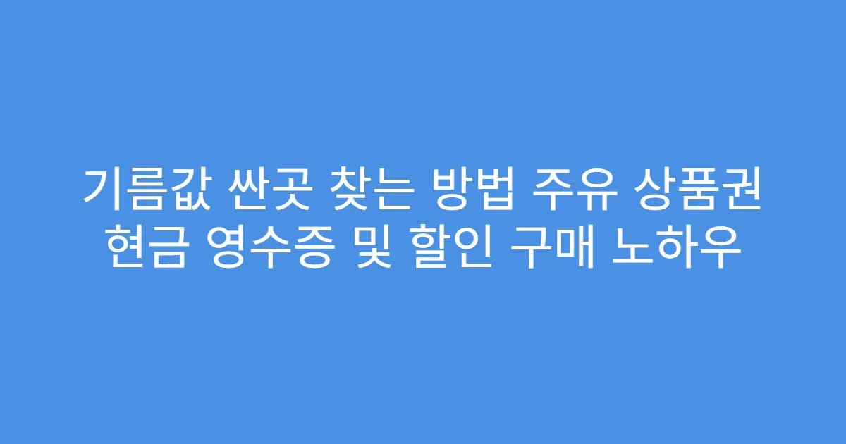 기름값 싼곳 찾는 방법 주유 상품권 현금 영수증 및 할인 구매 노하우
