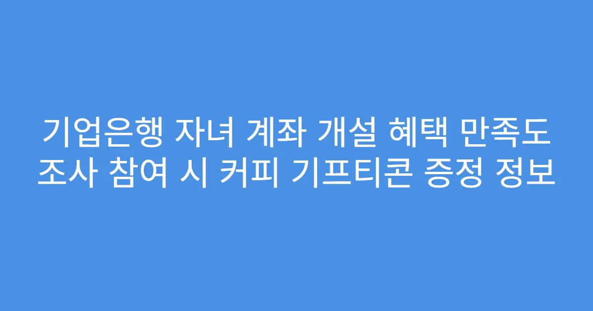 기업은행 자녀 계좌 개설 혜택 만족도 조사 참여 시 커피 기프티콘 증정 정보
