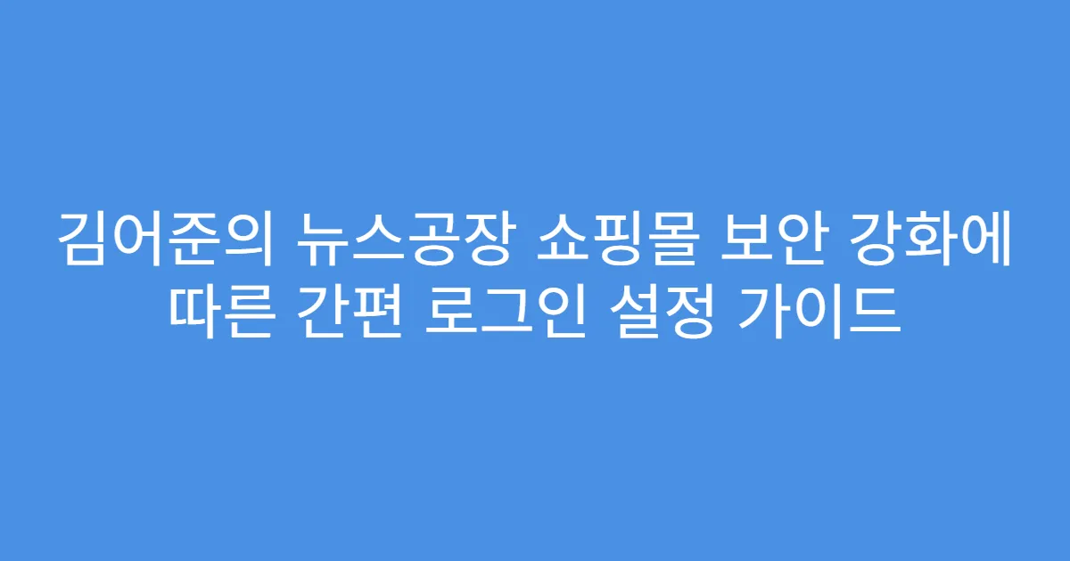 김어준의 뉴스공장 쇼핑몰 보안 강화에 따른 간편 로그인 설정 가이드