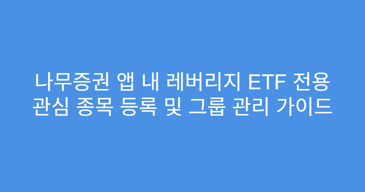 나무증권 앱 내 레버리지 ETF 전용 관심 종목 등록 및 그룹 관리 가이드
