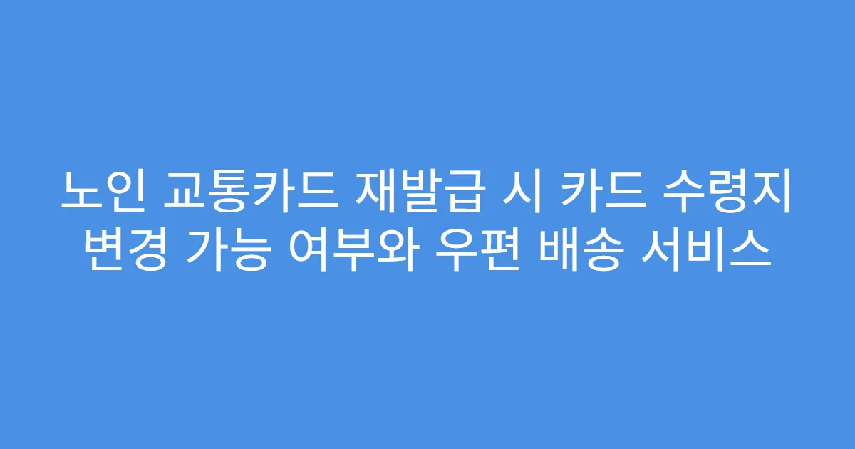 노인 교통카드 재발급 시 카드 수령지 변경 가능 여부와 우편 배송 서비스