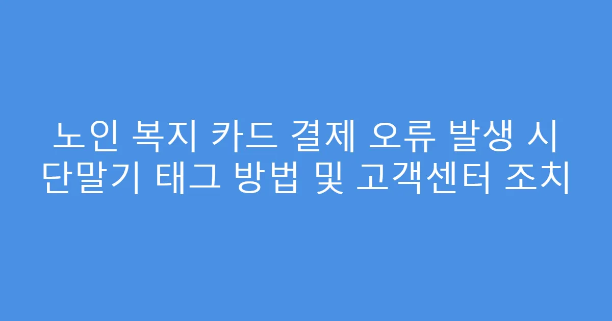 노인 복지 카드 결제 오류 발생 시 단말기 태그 방법 및 고객센터 조치